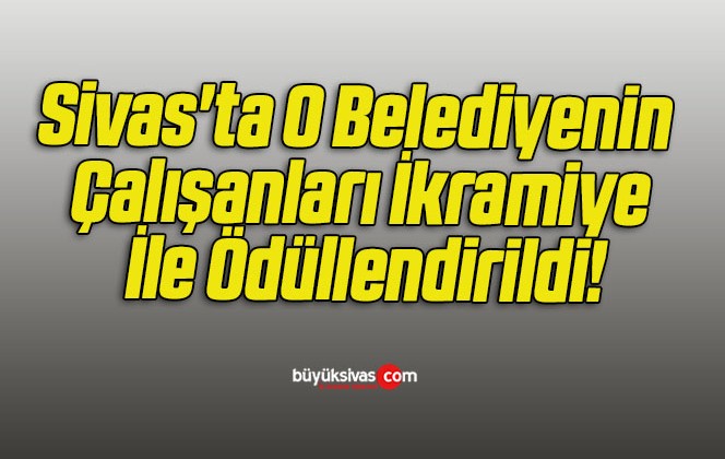 Sivas’ta O Belediyenin Çalışanları İkramiye İle Ödüllendirildi!