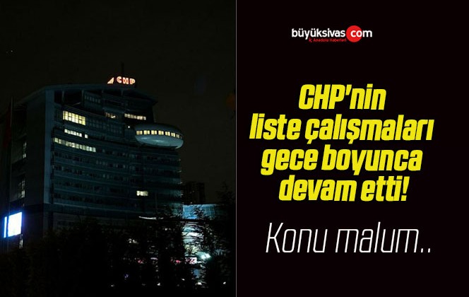 CHP’nin liste çalışmaları gece boyunca devam etti!