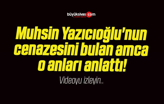 Muhsin Yazıcıoğlu’nun cenazesini bulan amca o anları anlattı!