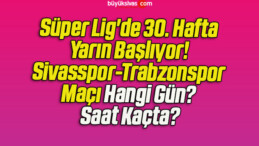 Süper Lig’de 30. Hafta Yarın Başlıyor! Sivasspor-Trabzonspor Maçı Hangi Gün? Saat Kaçta?