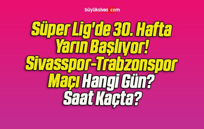 Süper Lig’de 30. Hafta Yarın Başlıyor! Sivasspor-Trabzonspor Maçı Hangi Gün? Saat Kaçta?