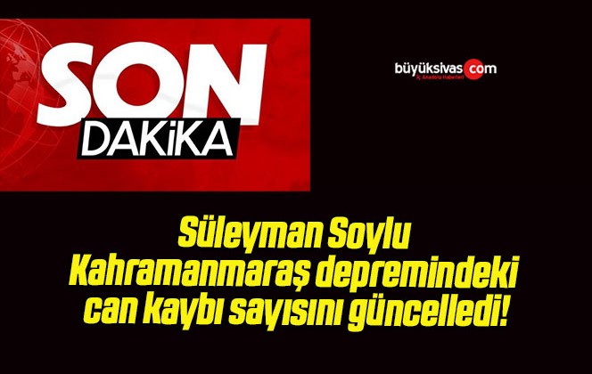 Süleyman Soylu Kahramanmaraş depremindeki can kaybı sayısını güncelledi!