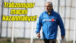 Trabzonspor maçını kazanmalıyız!