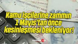 Kamu işçilerine zammın 1 Mayıs’tan önce kesinleşmesi bekleniyor!