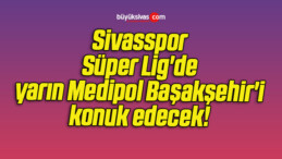 Sivasspor Süper Lig’de yarın Medipol Başakşehir’i konuk edecek! 