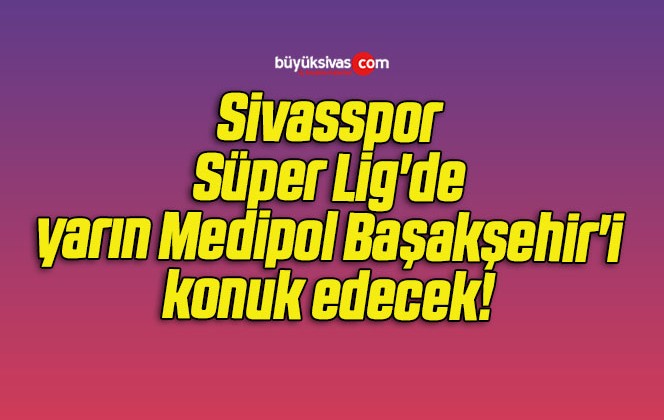 Sivasspor Süper Lig’de yarın Medipol Başakşehir’i konuk edecek! 