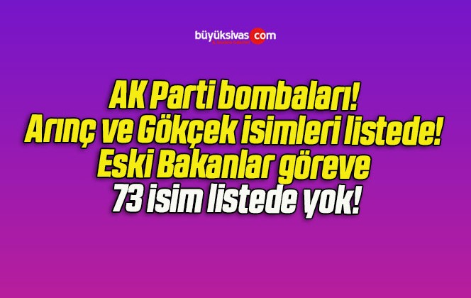 AK Parti bombaları! Arınç ve Gökçek isimleri listede! Eski Bakanlar göreve 73 isim listede yok!