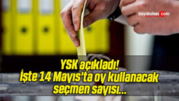 YSK açıkladı! İşte 14 Mayıs’ta oy kullanacak seçmen sayısı…