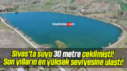 Sivas’ta suyu 30 metre çekilmişti! Son yılların en yüksek seviyesine ulaştı!