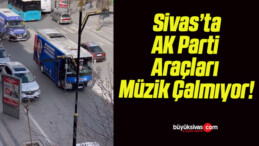 Sivas’ta AK Parti Araçları Müzik Çalmıyor!