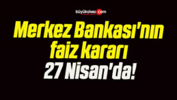 Merkez Bankası’nın faiz kararı 27 Nisan’da!