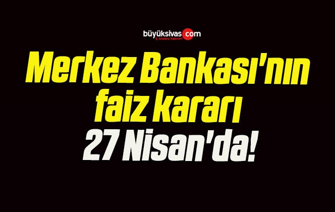 Merkez Bankası’nın faiz kararı 27 Nisan’da!