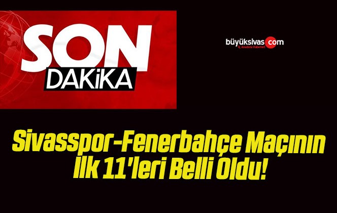 Sivasspor-Fenerbahçe Maçının İlk 11’leri Belli Oldu!