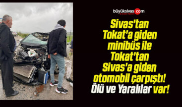 Sivas’tan Tokat’a giden minibüs ile Tokat’tan Sivas’a giden otomobil çarpıştı! Ölü ve Yaralılar var!