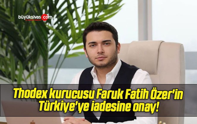 Thodex kurucusu Faruk Fatih Özer’in Türkiye’ye iadesine onay!