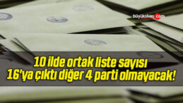 10 ilde ortak liste sayısı 16’ya çıktı diğer 4 parti olmayacak!