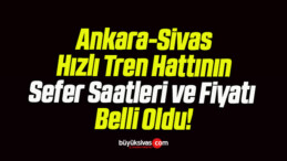 Ankara-Sivas Hızlı Tren Hattının Sefer Saatleri ve Fiyatı Belli Oldu!