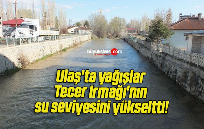 Ulaş’ta yağışlar Tecer Irmağı’nın su seviyesini yükseltti!