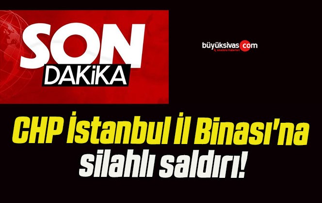 CHP İstanbul İl Binası’na silahlı saldırı!