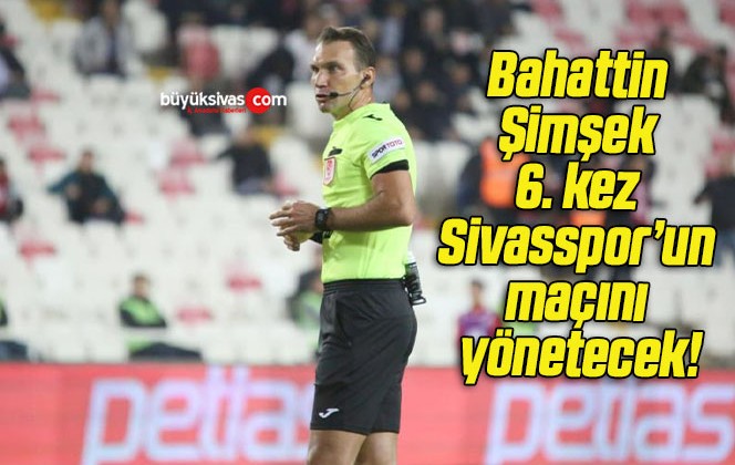 Bahattin Şimşek 6. kez Sivasspor’un maçını yönetecek!