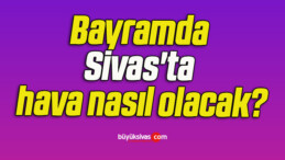 Bayramda Sivas’ta hava nasıl olacak?