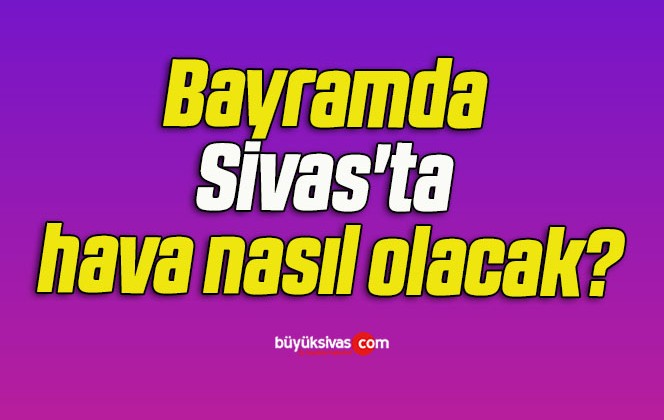 Bayramda Sivas’ta hava nasıl olacak?