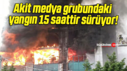 Akit medya grubundaki yangın 15 saattir sürüyor!