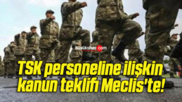 TSK personeline ilişkin kanun teklifi Meclis’te!