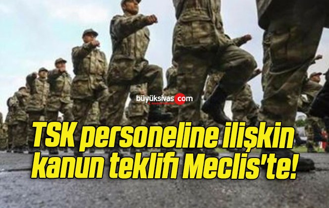 TSK personeline ilişkin kanun teklifi Meclis’te!