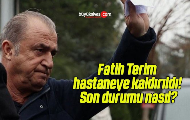 Fatih Terim hastaneye kaldırıldı! Son durumu nasıl?