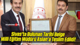 Sivas’ta Bulunan Tarihi Belge Milli Eğitim Müdürü Aslan’a Teslim Edildi!