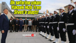 İlk seferine çıkan Yüksek Hızlı Tren Sivas’a ulaştı!