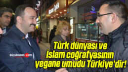 Türk dünyası ve İslam coğrafyasının yegane umudu Türkiye’dir!