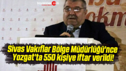 Sivas Vakıflar Bölge Müdürlüğü’nce Yozgat’ta 550 kişiye iftar verildi!