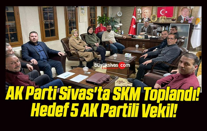 AK Parti Sivas’ta SKM Toplandı! Hedef 5 AK Partili Vekil!