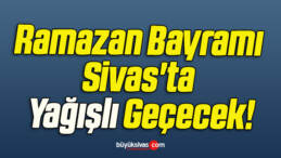 Ramazan Bayramı Sivas’ta Yağışlı Geçecek!