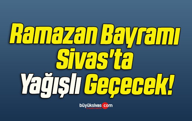 Ramazan Bayramı Sivas’ta Yağışlı Geçecek!