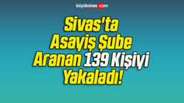 Sivas’ta Asayiş Şube Aranan 139 Kişiyi Yakaladı!