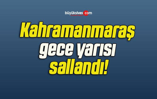 Kahramanmaraş gece yarısı sallandı!