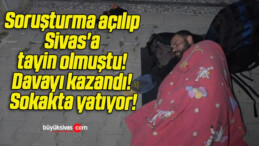 Soruşturma açılıp Sivas’a tayin olmuştu! Davayı kazandı! Sokakta yatıyor!