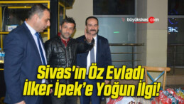 Sivas’ın Öz Evladı İlker İpek’e Yoğun İlgi!