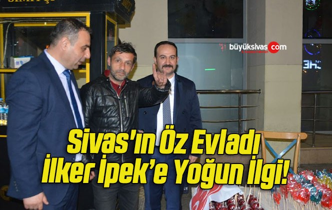 Sivas’ın Öz Evladı İlker İpek’e Yoğun İlgi!