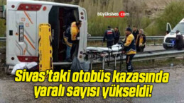 Sivas’taki otobüs kazasında yaralı sayısı yükseldi!