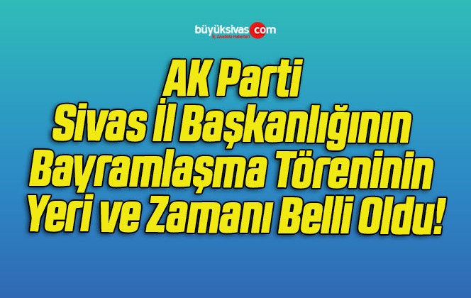 AK Parti Sivas İl Başkanlığının Bayramlaşma Töreninin Yeri ve Zamanı Belli Oldu!