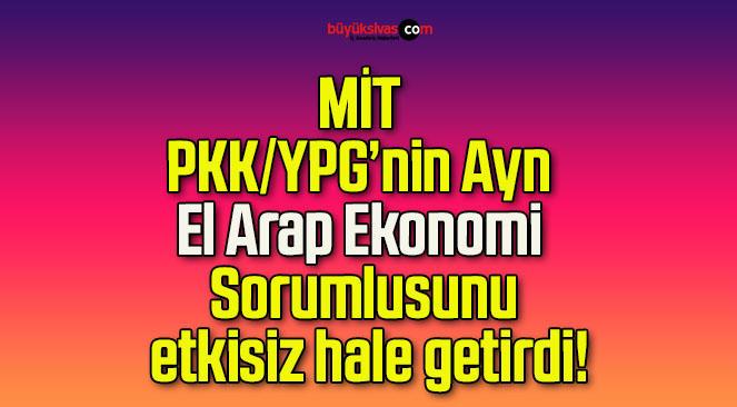 MİT PKK/YPG’nin Ayn El Arap Ekonomi Sorumlusunu etkisiz hale getirdi!