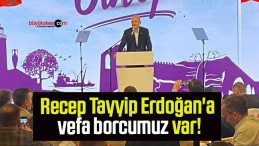 Recep Tayyip Erdoğan’a vefa borcumuz var!