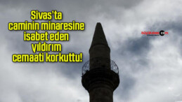 Sivas’ta caminin minaresine isabet eden yıldırım cemaati korkuttu!