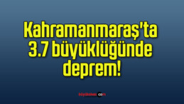 Kahramanmaraş’ta 3.7 büyüklüğünde deprem!