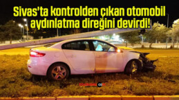 Sivas’ta kontrolden çıkan otomobil aydınlatma direğini devirdi!