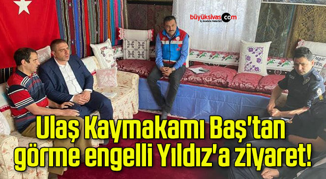 Ulaş Kaymakamı Baş’tan görme engelli Yıldız’a ziyaret!